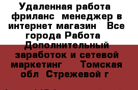 Удаленная работа, фриланс, менеджер в интернет-магазин - Все города Работа » Дополнительный заработок и сетевой маркетинг   . Томская обл.,Стрежевой г.